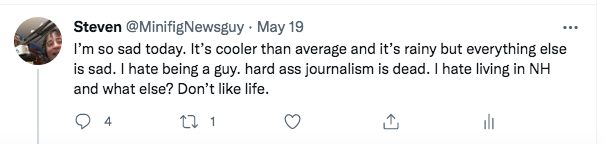 "I’m so sad today. It’s cooler than average and it’s rainy but everything else is sad. I hate being a guy. hard ass journalism is dead. I hate living in NH and what else? Don’t like life."