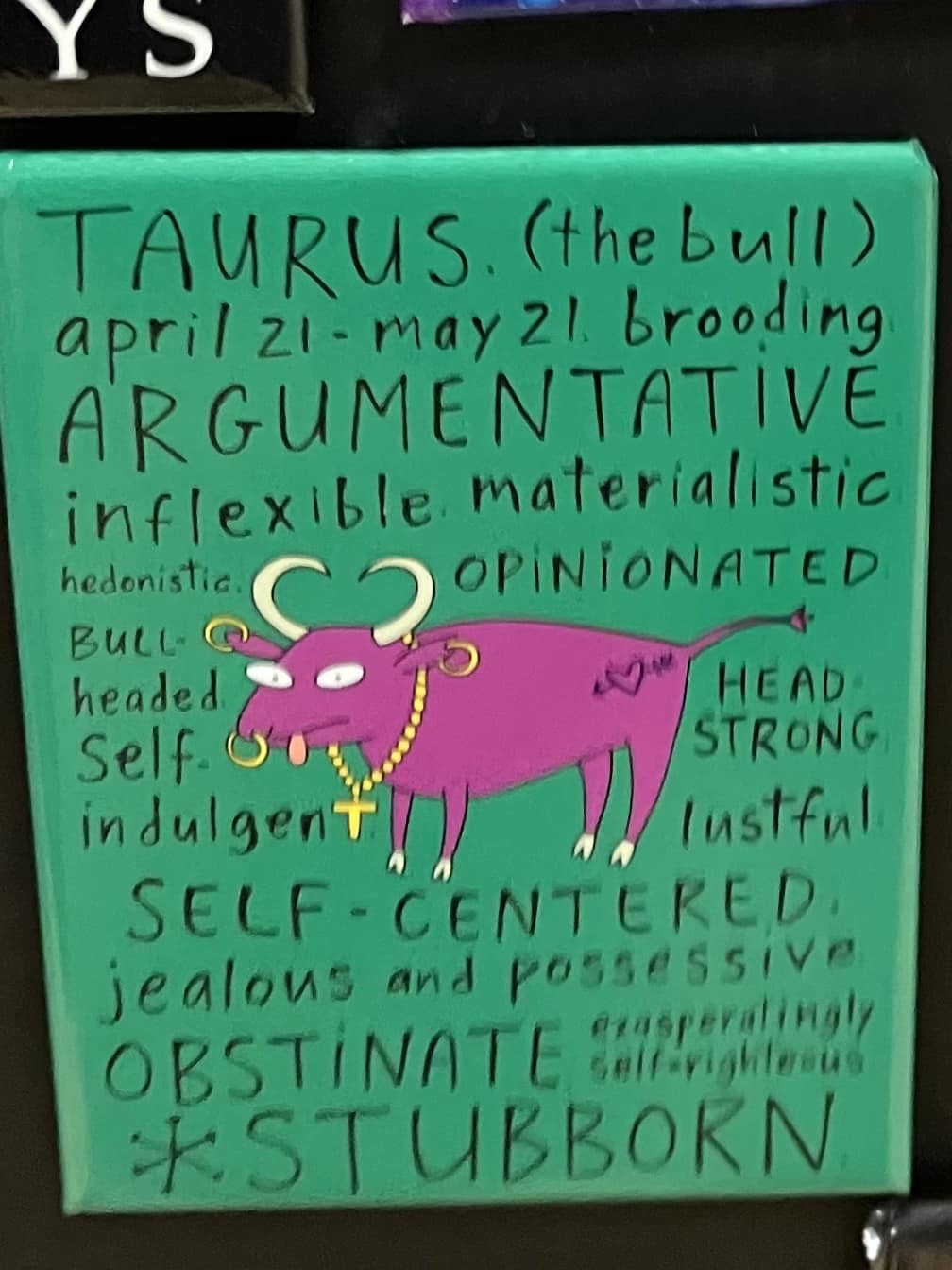 a magnet with the text that describes "Taurus (the bull)" “self indulgent” “materialistic”, “self centered” , “self righteous”, “jealous and possessive” This is now more of my mother.I sometimes wonder if this happens when a Taurus ages.